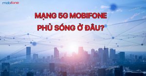 Mạng 5G MobiFone phủ sóng ở đâu?
